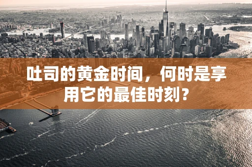 吐司的黄金时间，何时是享用它的最佳时刻？