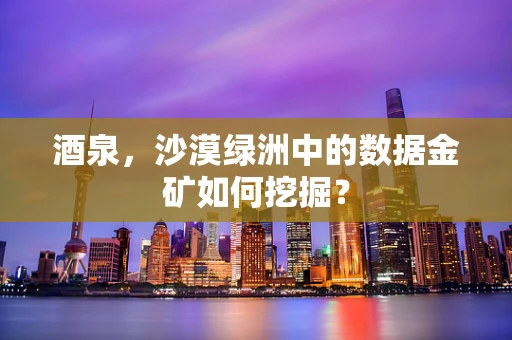 酒泉，沙漠绿洲中的数据金矿如何挖掘？