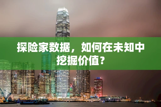 探险家数据，如何在未知中挖掘价值？