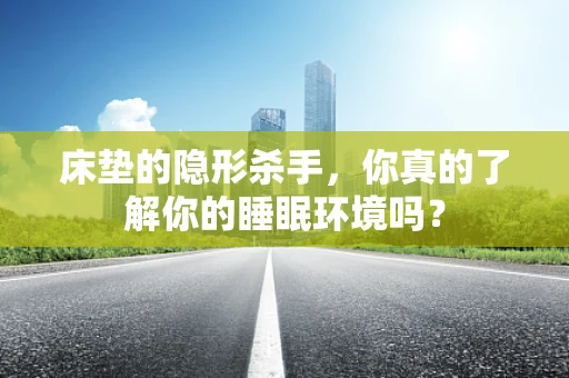 床垫的隐形杀手，你真的了解你的睡眠环境吗？