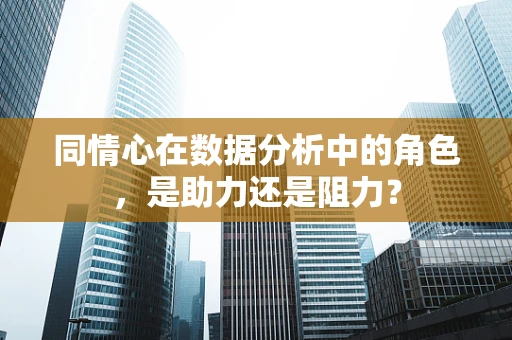 同情心在数据分析中的角色，是助力还是阻力？
