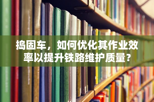 捣固车，如何优化其作业效率以提升铁路维护质量？