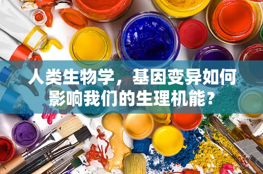 人类生物学，基因变异如何影响我们的生理机能？
