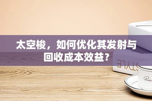 太空梭，如何优化其发射与回收成本效益？