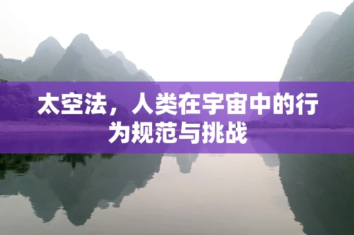 太空法，人类在宇宙中的行为规范与挑战