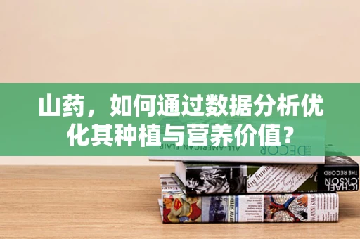 山药，如何通过数据分析优化其种植与营养价值？