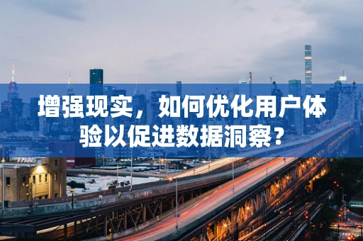 增强现实，如何优化用户体验以促进数据洞察？