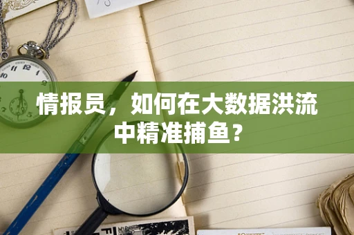 情报员，如何在大数据洪流中精准捕鱼？