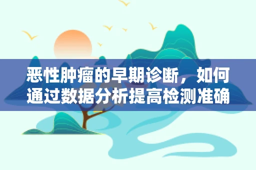 恶性肿瘤的早期诊断，如何通过数据分析提高检测准确率？