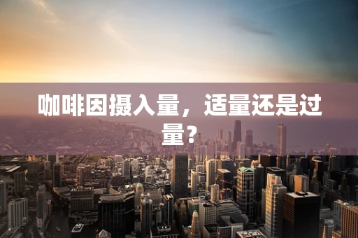 咖啡因摄入量，适量还是过量？
