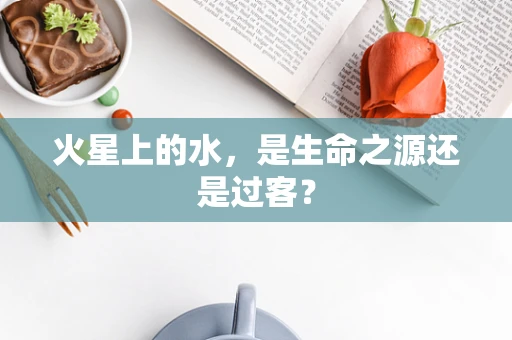 火星上的水，是生命之源还是过客？