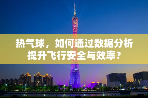热气球，如何通过数据分析提升飞行安全与效率？
