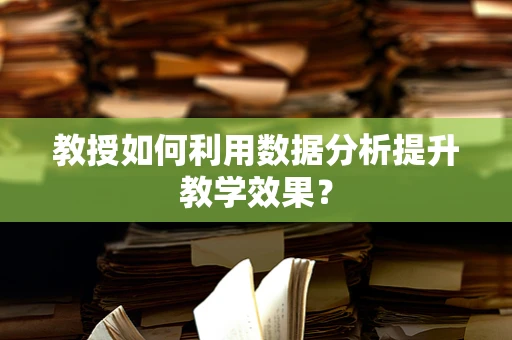 教授如何利用数据分析提升教学效果？