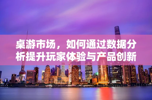 桌游市场，如何通过数据分析提升玩家体验与产品创新？