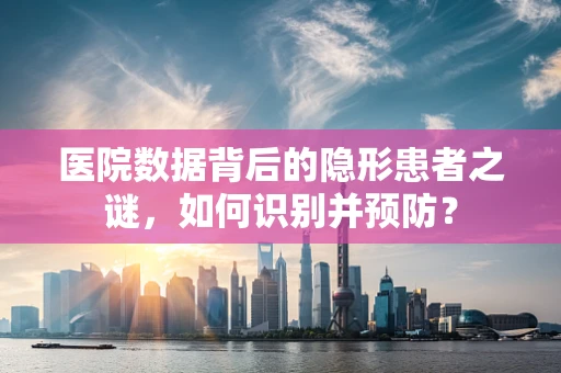 医院数据背后的隐形患者之谜，如何识别并预防？