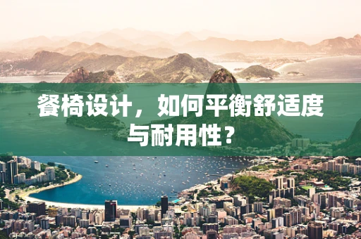 餐椅设计，如何平衡舒适度与耐用性？