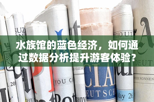水族馆的蓝色经济，如何通过数据分析提升游客体验？