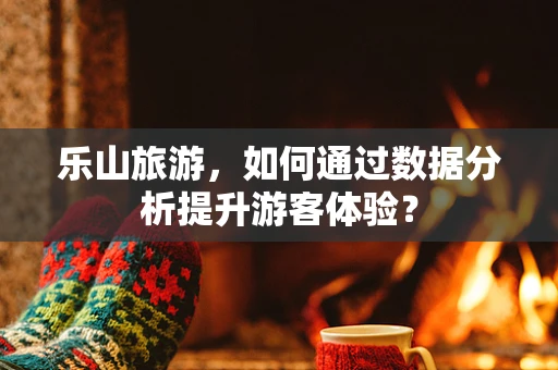 乐山旅游，如何通过数据分析提升游客体验？