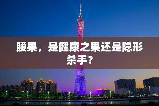 腰果，是健康之果还是隐形杀手？