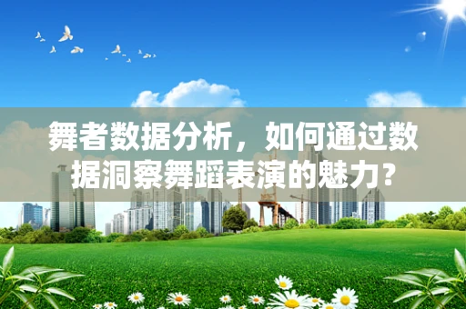 舞者数据分析，如何通过数据洞察舞蹈表演的魅力？