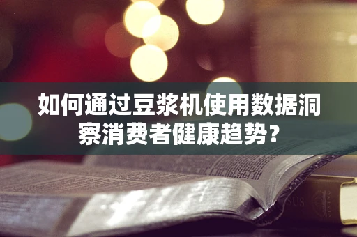 如何通过豆浆机使用数据洞察消费者健康趋势？