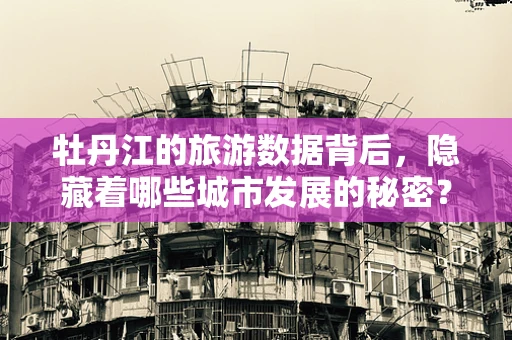 牡丹江的旅游数据背后，隐藏着哪些城市发展的秘密？