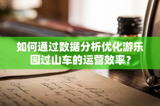 如何通过数据分析优化游乐园过山车的运营效率？