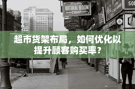超市货架布局，如何优化以提升顾客购买率？