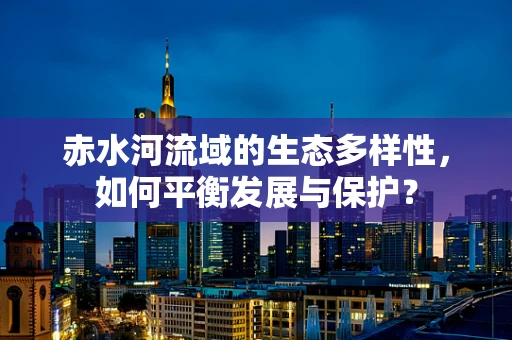 赤水河流域的生态多样性，如何平衡发展与保护？
