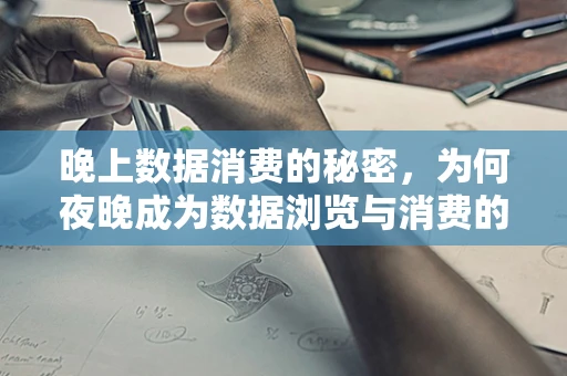 晚上数据消费的秘密，为何夜晚成为数据浏览与消费的高峰期？