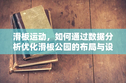 滑板运动，如何通过数据分析优化滑板公园的布局与设施？