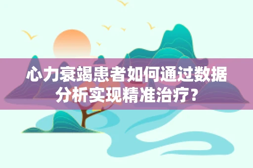 心力衰竭患者如何通过数据分析实现精准治疗？