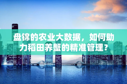 盘锦的农业大数据，如何助力稻田养蟹的精准管理？