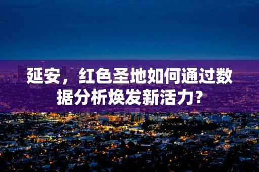 延安，红色圣地如何通过数据分析焕发新活力？