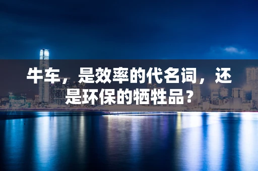 牛车，是效率的代名词，还是环保的牺牲品？
