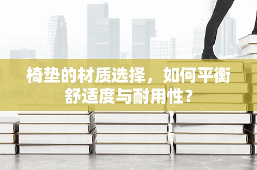 椅垫的材质选择，如何平衡舒适度与耐用性？