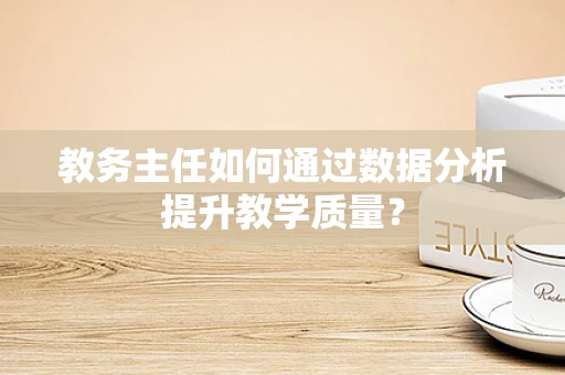 教务主任如何通过数据分析提升教学质量？