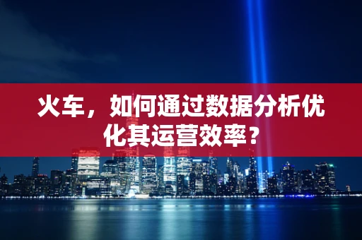 火车，如何通过数据分析优化其运营效率？
