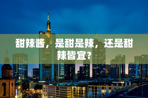 甜辣酱，是甜是辣，还是甜辣皆宜？