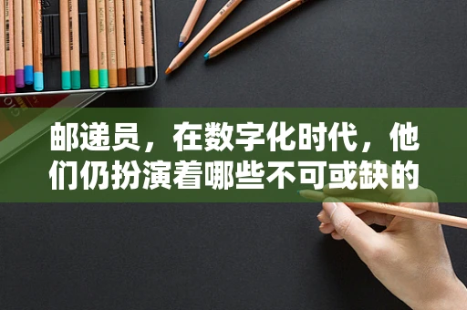 邮递员，在数字化时代，他们仍扮演着哪些不可或缺的角色？