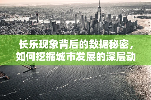 长乐现象背后的数据秘密，如何挖掘城市发展的深层动力？
