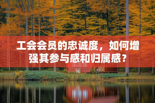 工会会员的忠诚度，如何增强其参与感和归属感？