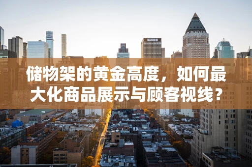 储物架的黄金高度，如何最大化商品展示与顾客视线？