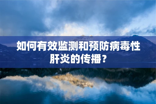 如何有效监测和预防病毒性肝炎的传播？