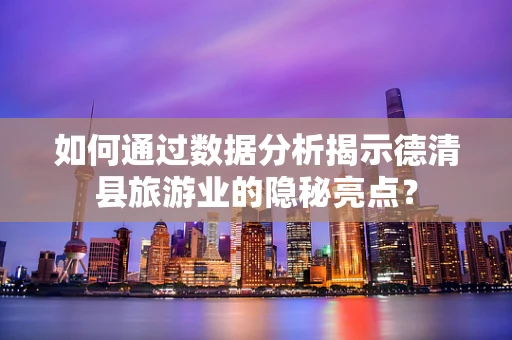 如何通过数据分析揭示德清县旅游业的隐秘亮点？