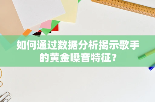 如何通过数据分析揭示歌手的黄金嗓音特征？
