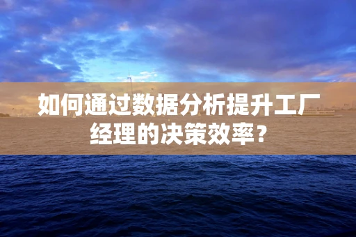 如何通过数据分析提升工厂经理的决策效率？