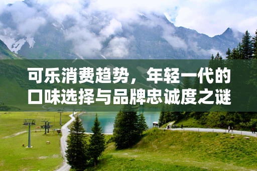 可乐消费趋势，年轻一代的口味选择与品牌忠诚度之谜