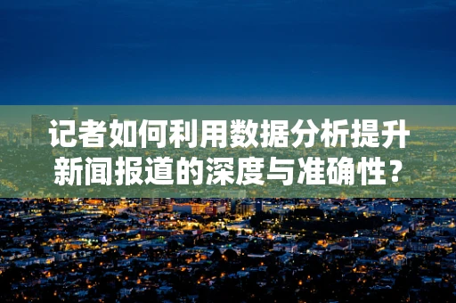 记者如何利用数据分析提升新闻报道的深度与准确性？