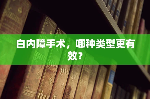 白内障手术，哪种类型更有效？